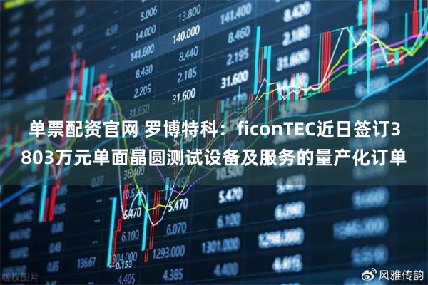 单票配资官网 罗博特科：ficonTEC近日签订3803万元单面晶圆测试设备及服务的量产化订单