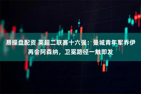 易操盘配资 英超二联赛十六强：曼城青年军乔伊再会阿森纳，卫冕路径一触即发