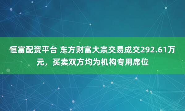 恒富配资平台 东方财富大宗交易成交292.61万元，买卖双方均为机构专用席位