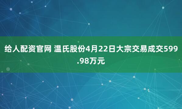给人配资官网 温氏股份4月22日大宗交易成交599.98万元