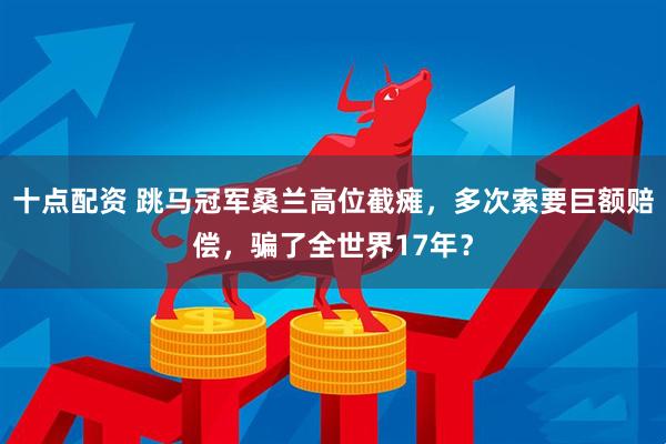 十点配资 跳马冠军桑兰高位截瘫，多次索要巨额赔偿，骗了全世界17年？