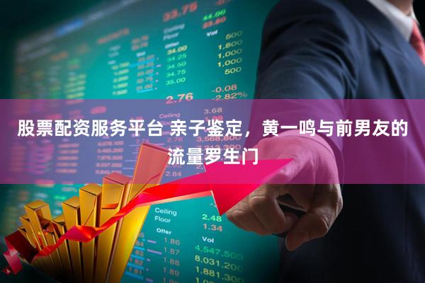 股票配资服务平台 亲子鉴定，黄一鸣与前男友的流量罗生门
