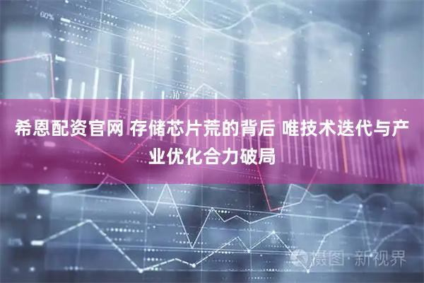 希恩配资官网 存储芯片荒的背后 唯技术迭代与产业优化合力破局